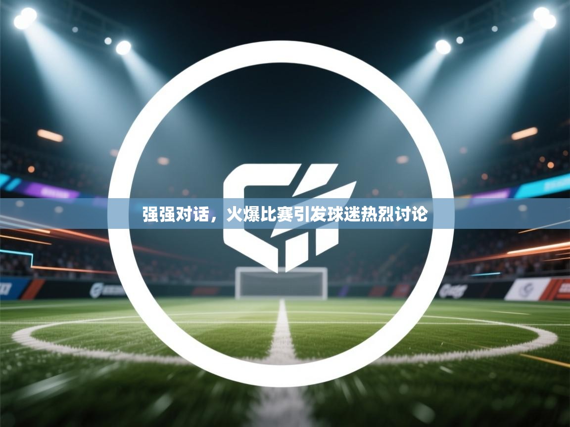 强强对话,火爆比赛引发球迷热烈讨论 第2张